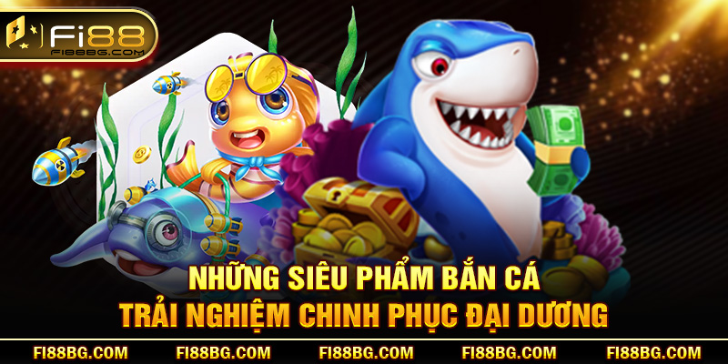 Những siêu phẩm bắn cá trải nghiệm chinh phục đại dương